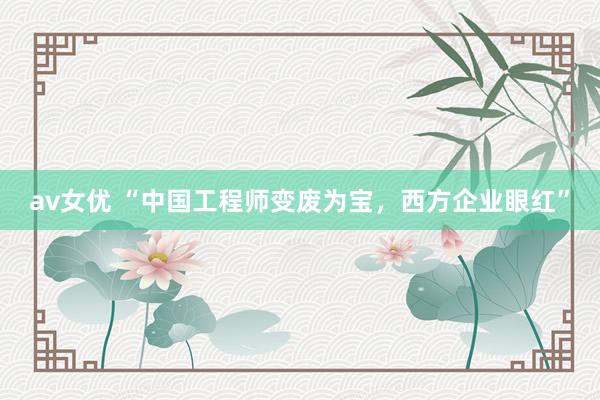 av女优 “中国工程师变废为宝，西方企业眼红”