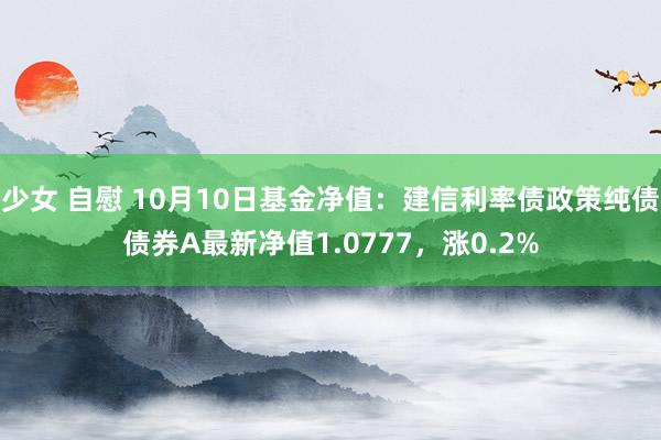 少女 自慰 10月10日基金净值：建信利率债政策纯债债券A最新净值1.0777，涨0.2%