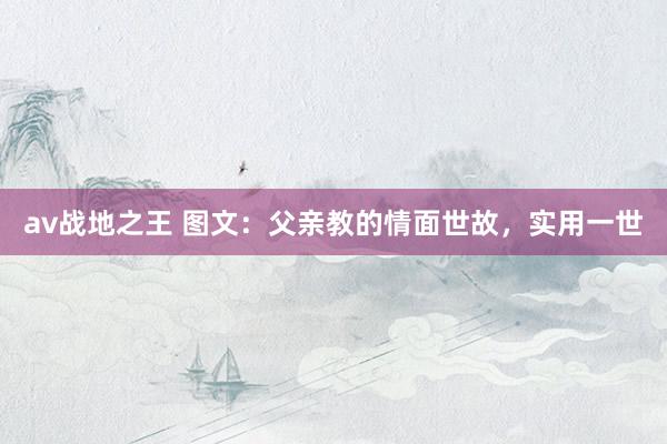 av战地之王 图文：父亲教的情面世故，实用一世