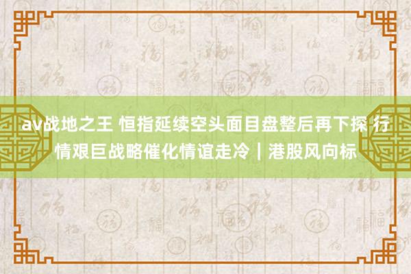 av战地之王 恒指延续空头面目盘整后再下探 行情艰巨战略催化情谊走冷｜港股风向标