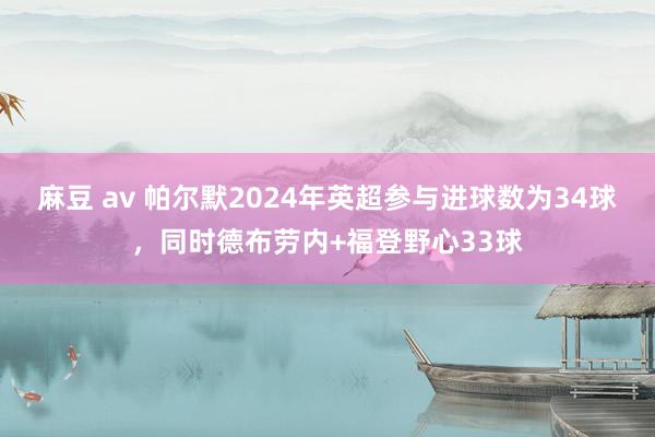 麻豆 av 帕尔默2024年英超参与进球数为34球，同时德布劳内+福登野心33球