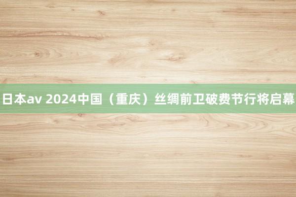 日本av 2024中国（重庆）丝绸前卫破费节行将启幕