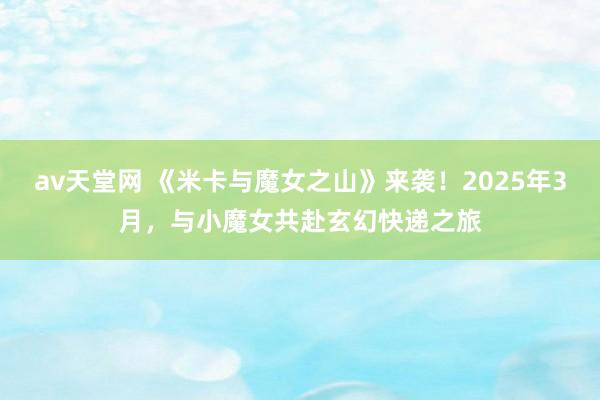 av天堂网 《米卡与魔女之山》来袭！2025年3月，与小魔女共赴玄幻快递之旅