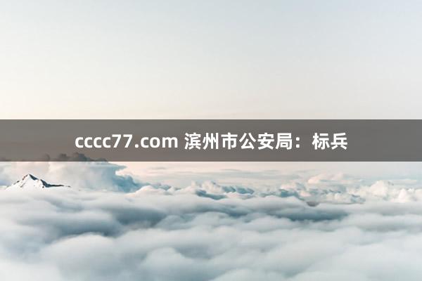 cccc77.com 滨州市公安局：标兵