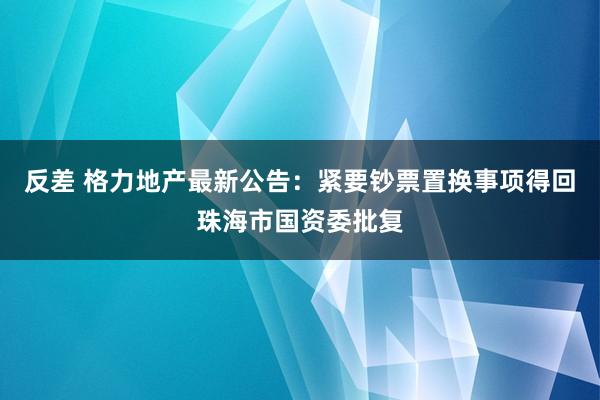 反差 格力地产最新公告：紧要钞票置换事项得回珠海市国资委批复
