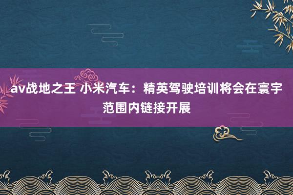 av战地之王 小米汽车：精英驾驶培训将会在寰宇范围内链接开展