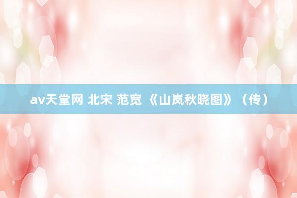 av天堂网 北宋 范宽 《山岚秋晓图》（传）