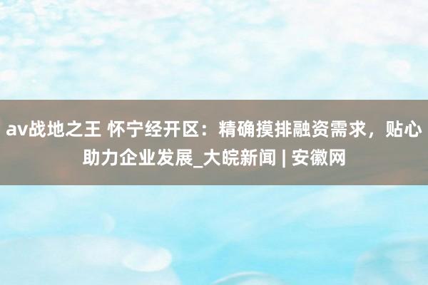 av战地之王 怀宁经开区：精确摸排融资需求，贴心助力企业发展_大皖新闻 | 安徽网