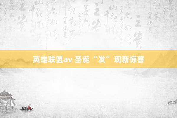 英雄联盟av 圣诞 “发” 现新惊喜