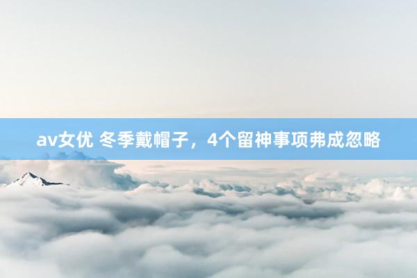 av女优 冬季戴帽子，4个留神事项弗成忽略