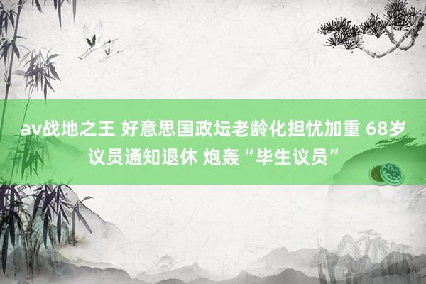 av战地之王 好意思国政坛老龄化担忧加重 68岁议员通知退休 炮轰“毕生议员”