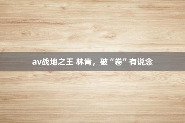 av战地之王 林肯，破“卷”有说念