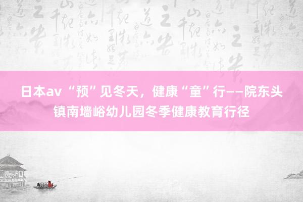 日本av “预”见冬天，健康“童”行——院东头镇南墙峪幼儿园冬季健康教育行径