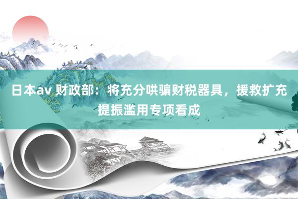 日本av 财政部：将充分哄骗财税器具，援救扩充提振滥用专项看成