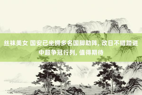 丝袜美女 国安已坐拥多名国脚助阵， 改日不错踏进中超争冠行列， 值得期待