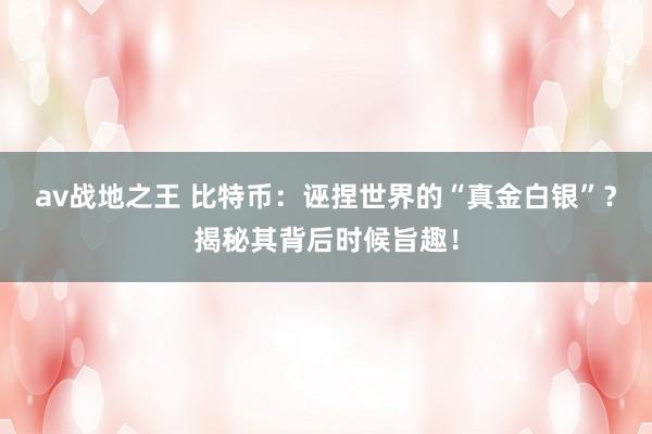 av战地之王 比特币：诬捏世界的“真金白银”？揭秘其背后时候旨趣！