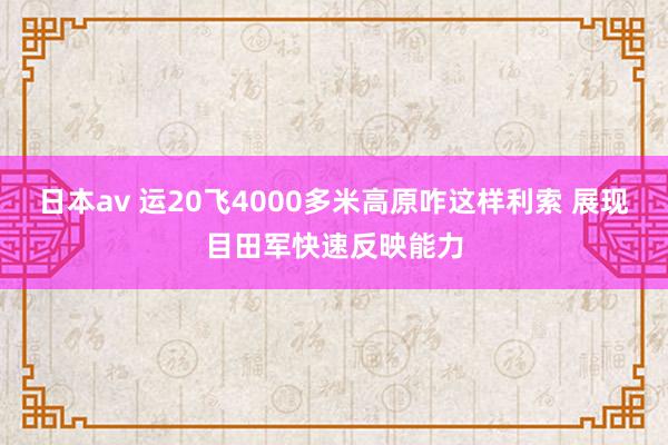 日本av 运20飞4000多米高原咋这样利索 展现目田军快速反映能力