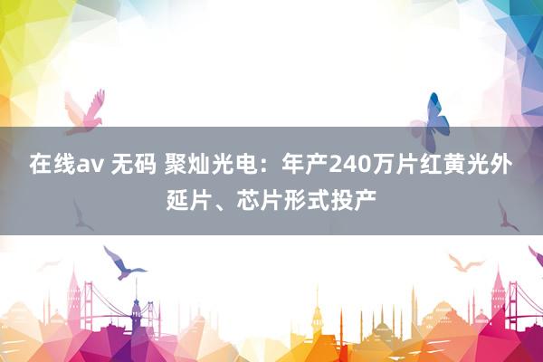 在线av 无码 聚灿光电：年产240万片红黄光外延片、芯片形式投产