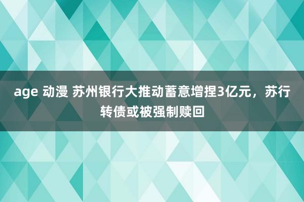 age 动漫 苏州银行大推动蓄意增捏3亿元，苏行转债或被强制赎回