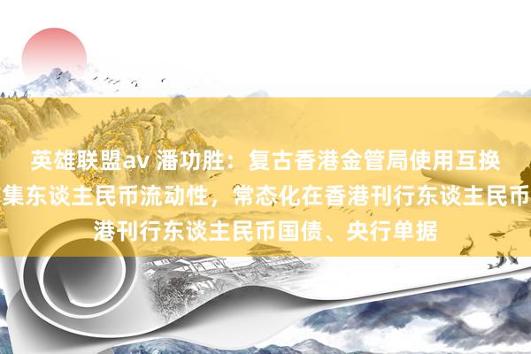 英雄联盟av 潘功胜：复古香港金管局使用互换资金充实离岸市集东谈主民币流动性，常态化在香港刊行东谈主民币国债、央行单据