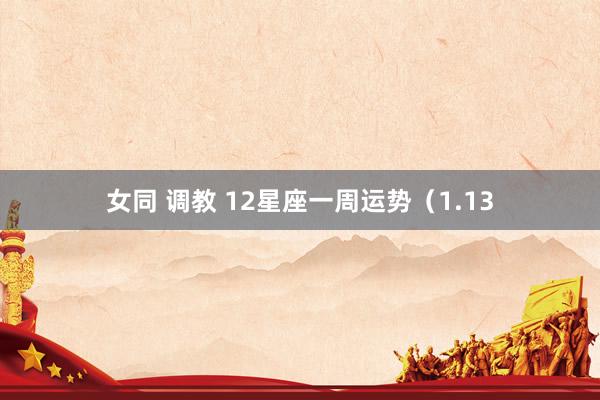 女同 调教 12星座一周运势（1.13
