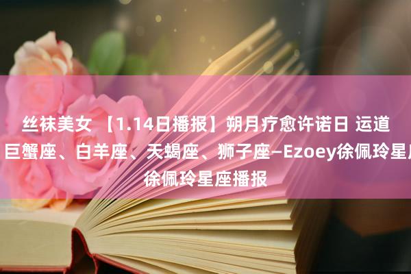 丝袜美女 【1.14日播报】朔月疗愈许诺日 运道星星：巨蟹座、白羊座、天蝎座、狮子座—Ezoey徐佩玲星座播报