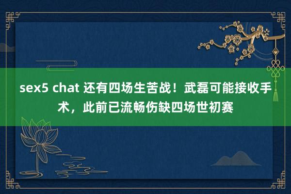 sex5 chat 还有四场生苦战！武磊可能接收手术，此前已流畅伤缺四场世初赛