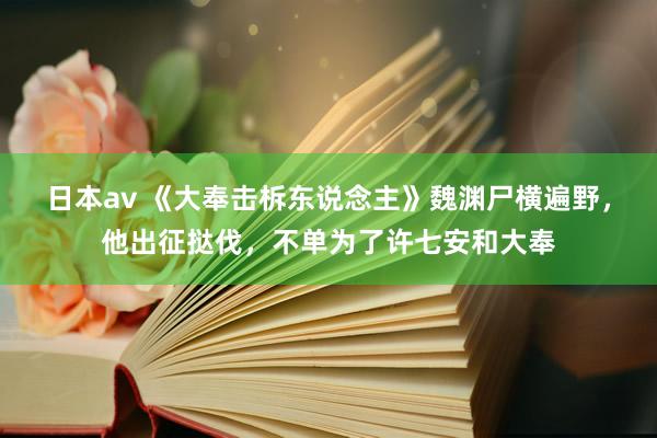 日本av 《大奉击柝东说念主》魏渊尸横遍野，他出征挞伐，不单为了许七安和大奉