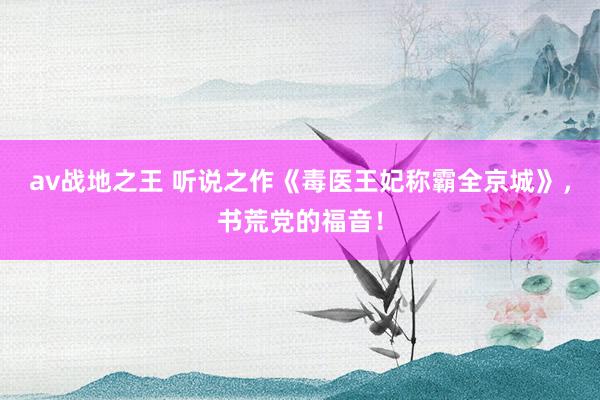 av战地之王 听说之作《毒医王妃称霸全京城》，书荒党的福音！