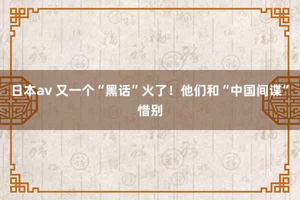 日本av 又一个“黑话”火了！他们和“中国间谍”惜别