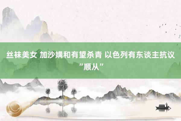 丝袜美女 加沙媾和有望杀青 以色列有东谈主抗议“顺从”