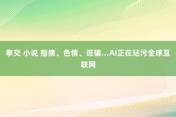 拳交 小说 指摘、色情、诳骗...AI正在玷污全球互联网
