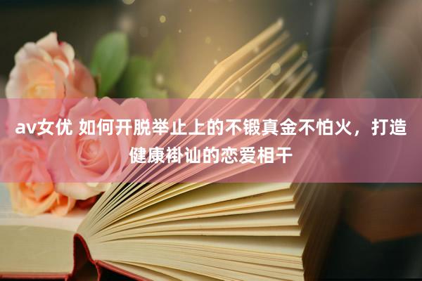 av女优 如何开脱举止上的不锻真金不怕火，打造健康褂讪的恋爱相干