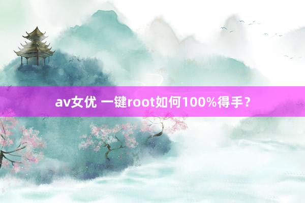 av女优 一键root如何100%得手？