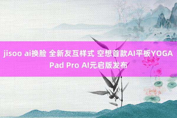 jisoo ai换脸 全新友互样式 空想首款AI平板YOGAPad Pro AI元启版发布