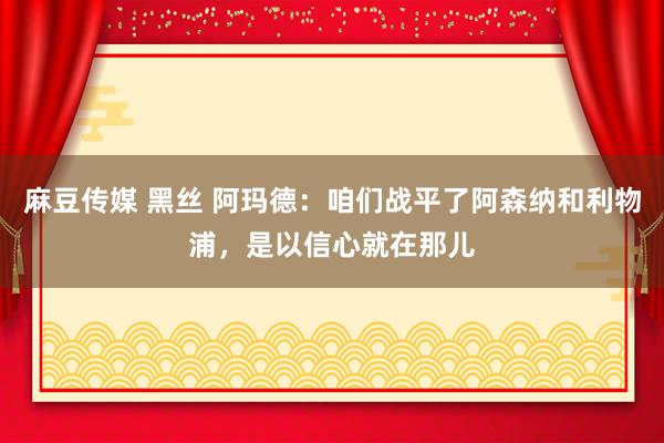 麻豆传媒 黑丝 阿玛德：咱们战平了阿森纳和利物浦，是以信心就在那儿