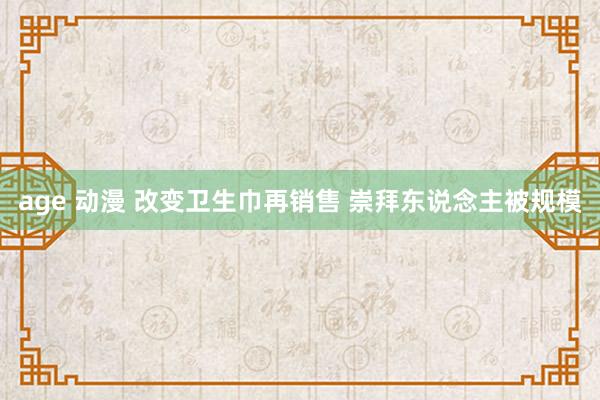 age 动漫 改变卫生巾再销售 崇拜东说念主被规模
