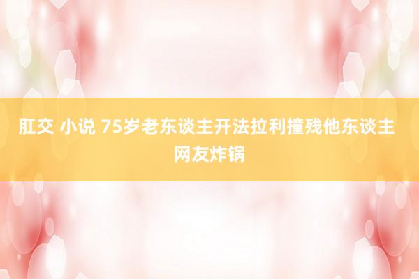 肛交 小说 75岁老东谈主开法拉利撞残他东谈主 网友炸锅