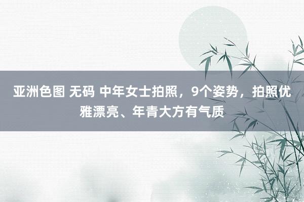 亚洲色图 无码 中年女士拍照，9个姿势，拍照优雅漂亮、年青大方有气质