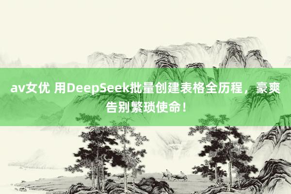 av女优 用DeepSeek批量创建表格全历程，豪爽告别繁琐使命！