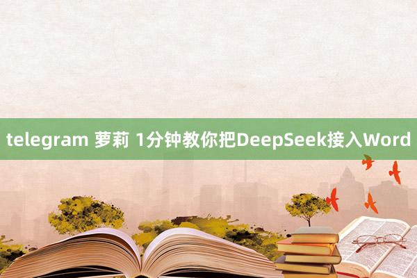 telegram 萝莉 1分钟教你把DeepSeek接入Word