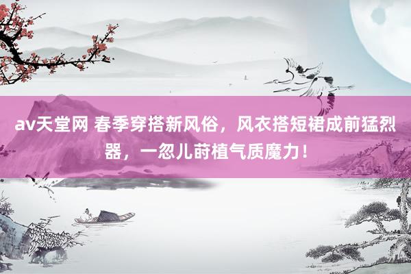 av天堂网 春季穿搭新风俗，风衣搭短裙成前猛烈器，一忽儿莳植气质魔力！
