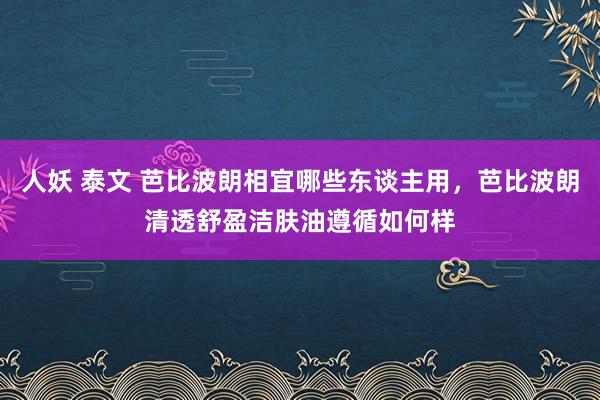 人妖 泰文 芭比波朗相宜哪些东谈主用，芭比波朗清透舒盈洁肤油遵循如何样