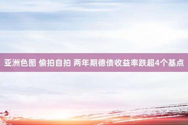 亚洲色图 偷拍自拍 两年期德债收益率跌超4个基点