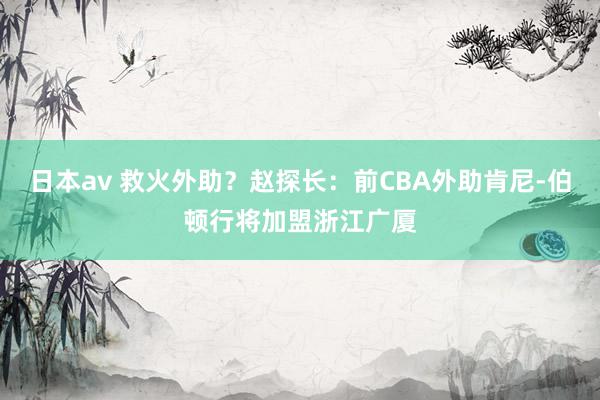 日本av 救火外助？赵探长：前CBA外助肯尼-伯顿行将加盟浙江广厦