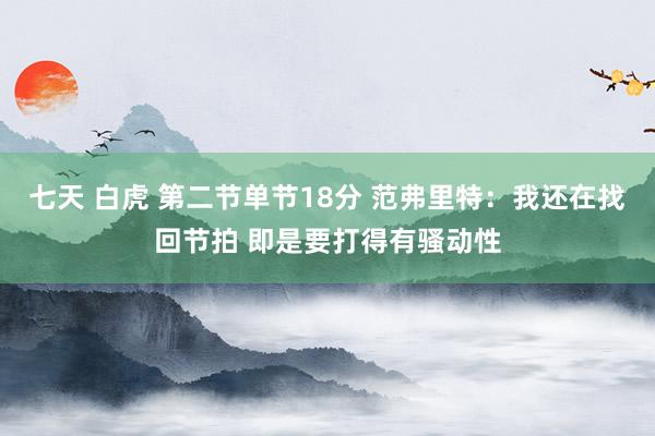 七天 白虎 第二节单节18分 范弗里特：我还在找回节拍 即是要打得有骚动性