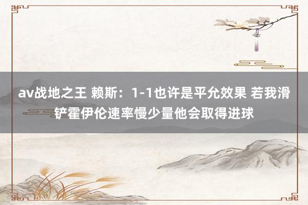 av战地之王 赖斯：1-1也许是平允效果 若我滑铲霍伊伦速率慢少量他会取得进球