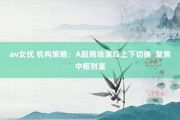 av女优 机构策略：A股商场演绎上下切换  聚焦中枢财富