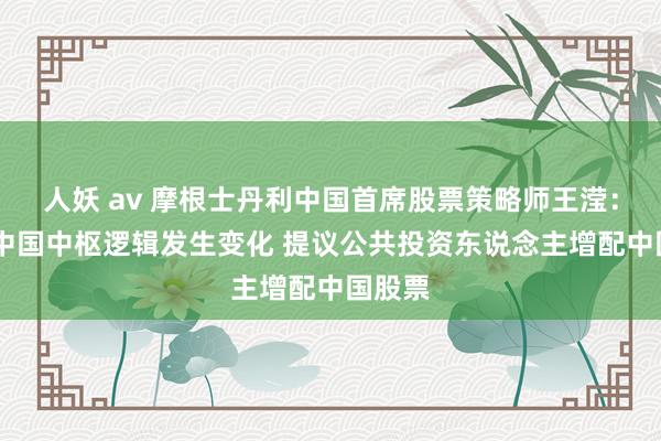 人妖 av 摩根士丹利中国首席股票策略师王滢： 投资中国中枢逻辑发生变化 提议公共投资东说念主增配中国股票