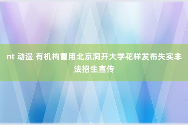 nt 动漫 有机构冒用北京洞开大学花样发布失实非法招生宣传